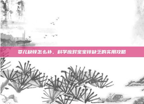 婴儿缺锌怎么补，科学应对宝宝锌缺乏的实用攻略
