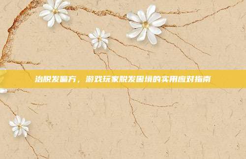 治脱发偏方，游戏玩家脱发困境的实用应对指南