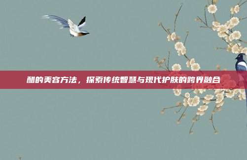 醋的美容方法，探索传统智慧与现代护肤的跨界融合