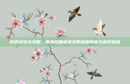 游戏资讯与攻略，聚焦结肠癌症状的深度解析与应对指南