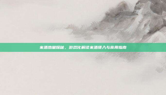 米酒热量探秘,游戏化解读米酒摄入与食用指南