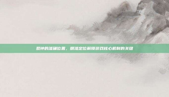 悬钟的准确位置,精准定位解锁游戏核心机制的关键
