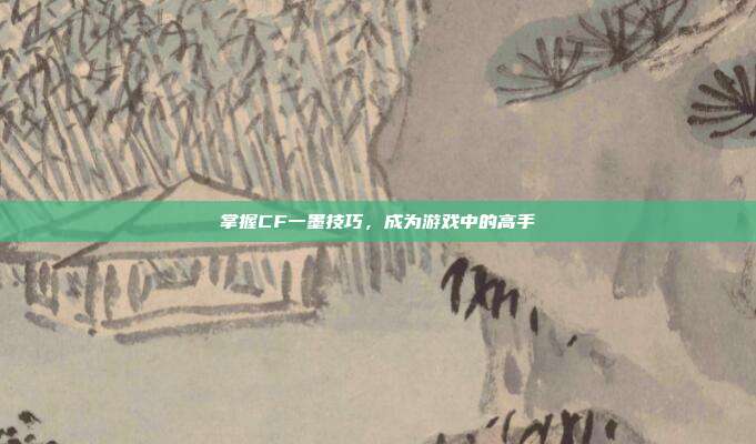 掌握CF一墨技巧，成为游戏中的高手