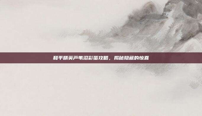 和平精英芦苇沼彩蛋攻略，揭秘隐藏的惊喜