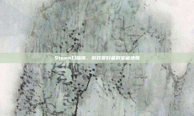 Steam扫描库，游戏爱好者的宝藏地图