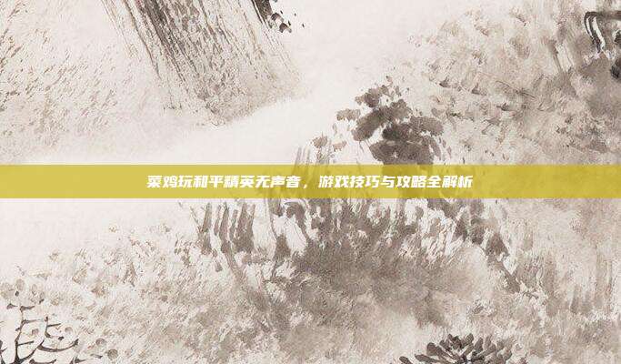 菜鸡玩和平精英无声音，游戏技巧与攻略全解析