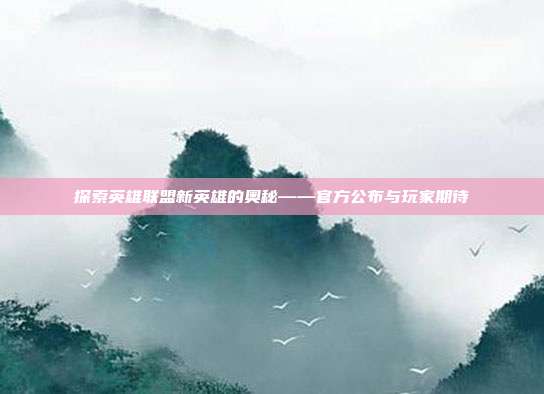 探索英雄联盟新英雄的奥秘——官方公布与玩家期待