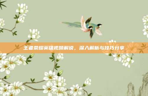 王者荣耀英雄视频解说，深入解析与技巧分享