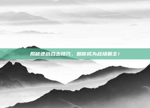 揭秘逆战合击技巧，助你成为战场霸主！