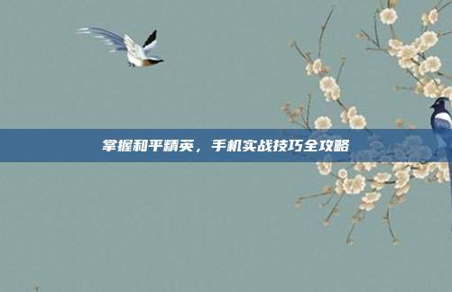 掌握和平精英，手机实战技巧全攻略