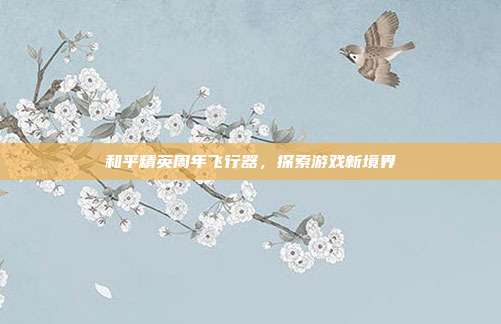 和平精英周年飞行器，探索游戏新境界