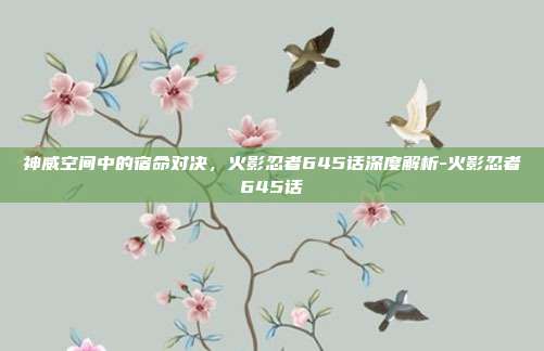 神威空间中的宿命对决，火影忍者645话深度解析-火影忍者645话