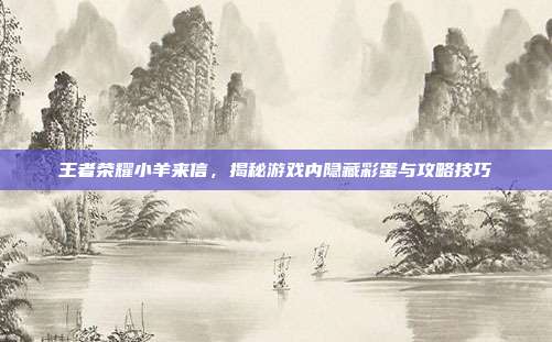 王者荣耀小羊来信，揭秘游戏内隐藏彩蛋与攻略技巧