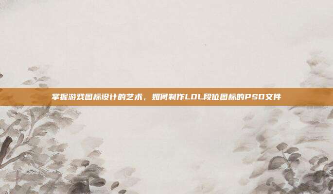 掌握游戏图标设计的艺术，如何制作LOL段位图标的PSD文件