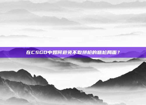 在CSGO中如何避免不敢拼枪的尴尬局面?