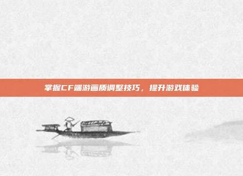 掌握CF端游画质调整技巧，提升游戏体验
