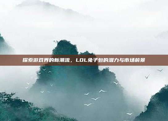 探索游戏界的新潮流，LOL兔子包的潜力与市场前景