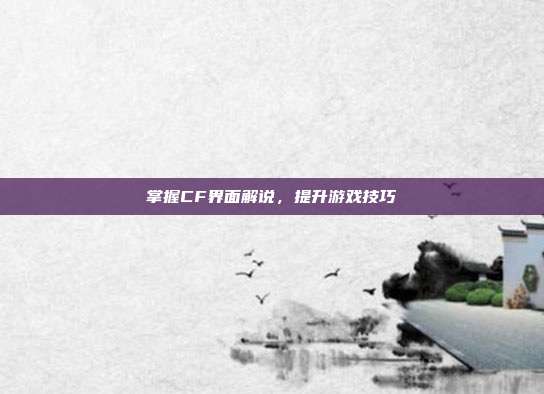 掌握CF界面解说,提升游戏技巧