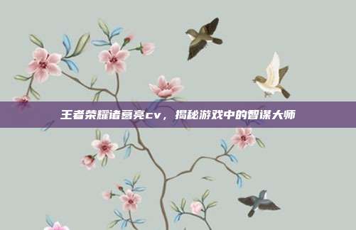王者荣耀诸葛亮cv，揭秘游戏中的智谋大师