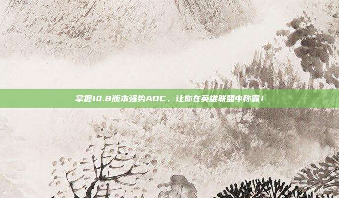 掌握10.8版本强势ADC,让你在英雄联盟中称霸!