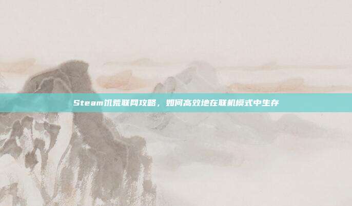 Steam饥荒联网攻略,如何高效地在联机模式中生存
