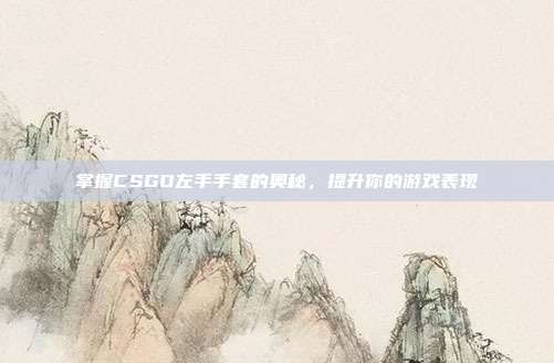 掌握CSGO左手手套的奥秘,提升你的游戏表现
