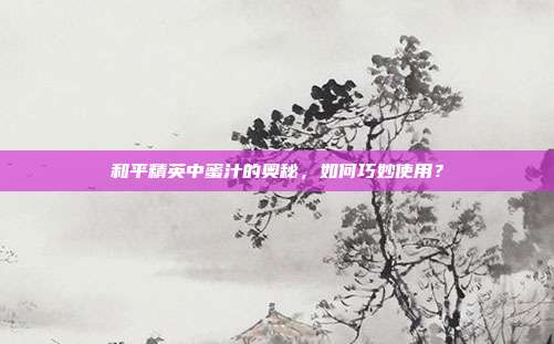 和平精英中蜜汁的奥秘,如何巧妙使用?