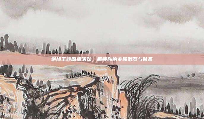 逆战王牌愿望活动，解锁你的专属武器与装备