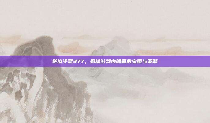 逆战半夏377，揭秘游戏内隐藏的宝藏与策略
