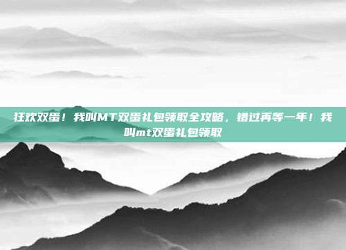 狂欢双蛋！我叫MT双蛋礼包领取全攻略，错过再等一年！我叫mt双蛋礼包领取