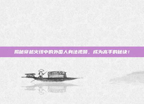 揭秘穿越火线中的外国人身法视频，成为高手的秘诀！