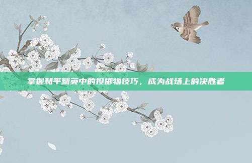 掌握和平精英中的投掷物技巧，成为战场上的决胜者