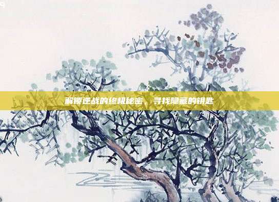 解锁逆战的终极秘密，寻找隐藏的钥匙