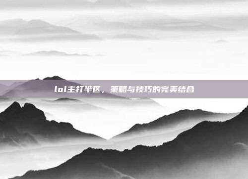 lol主打半区,策略与技巧的完美结合