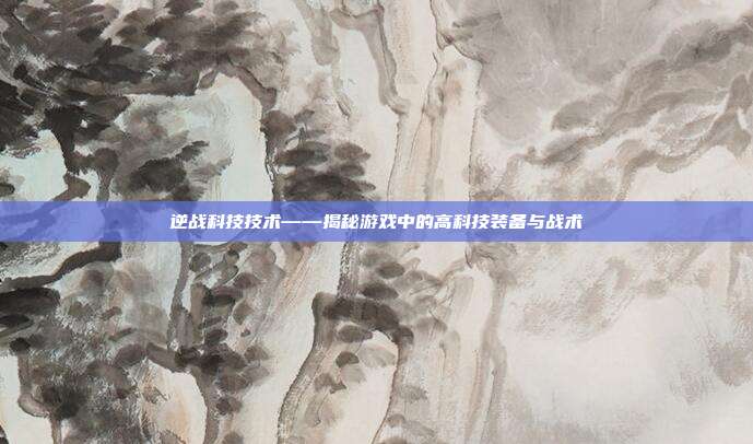 逆战科技技术——揭秘游戏中的高科技装备与战术