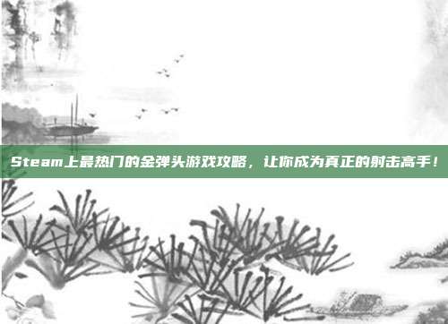 Steam上最热门的金弹头游戏攻略，让你成为真正的射击高手！