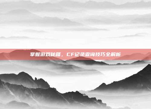 掌握游戏秘籍,CF记录查询技巧全解析