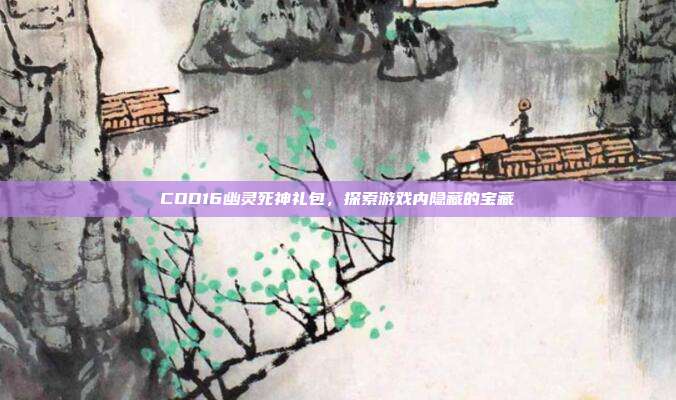 COD16幽灵死神礼包,探索游戏内隐藏的宝藏