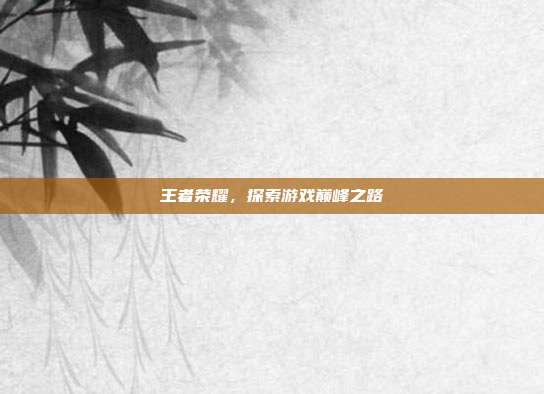 王者荣耀，探索游戏巅峰之路