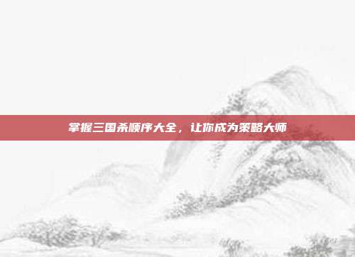掌握三国杀顺序大全，让你成为策略大师