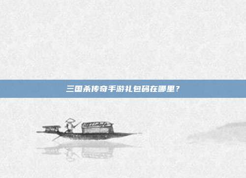 三国杀传奇手游礼包码在哪里？