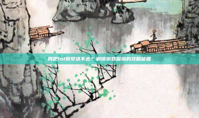 网吧lol账号进不去?解锁游戏困境的攻略秘籍