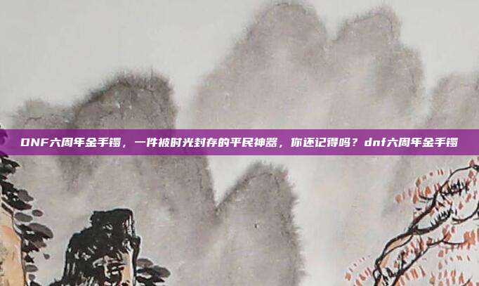 DNF六周年金手镯，一件被时光封存的平民神器，你还记得吗？dnf六周年金手镯