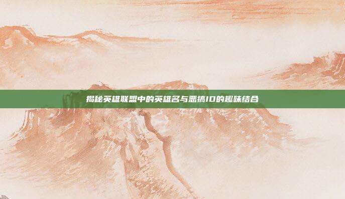 揭秘英雄联盟中的英雄名与恶搞ID的趣味结合