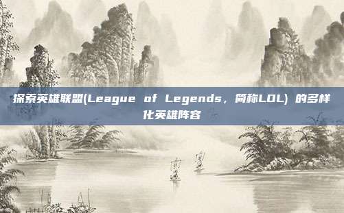 探索英雄联盟(League of Legends,简称LOL) 的多样化英雄阵容