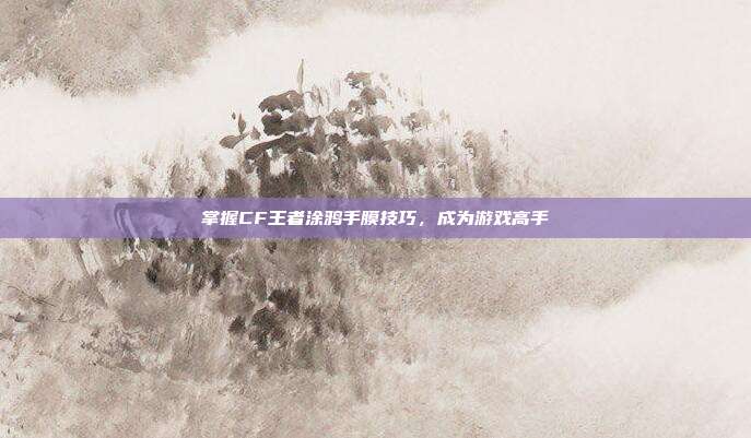 掌握CF王者涂鸦手膜技巧,成为游戏高手