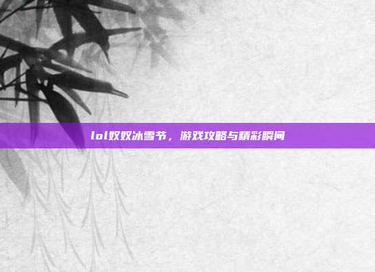lol奴奴冰雪节，游戏攻略与精彩瞬间