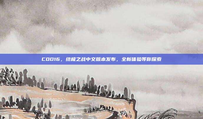 COD16，终极之战中文版本发布，全新体验等你探索