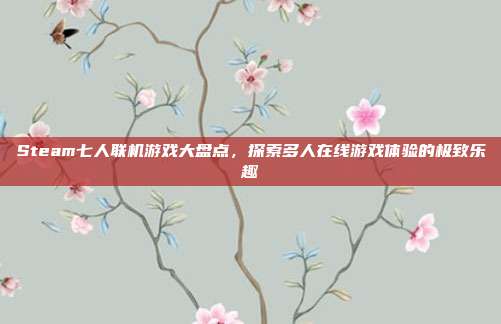 Steam七人联机游戏大盘点，探索多人在线游戏体验的极致乐趣