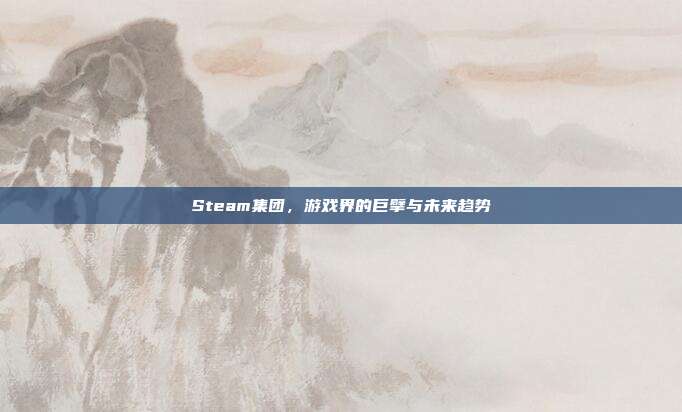 Steam集团，游戏界的巨擘与未来趋势